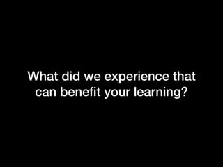What did we experience that
can beneﬁt your learning?
 