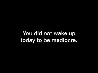 You did not wake up
today to be mediocre.
 