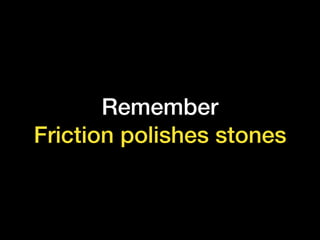 Remember
Friction polishes stones
 
