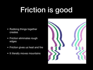 Friction is good
• Rubbing things together
creates

• Friction eliminates rough
edges

• Friction gives us heat and ﬁre

• It literally moves mountains
 