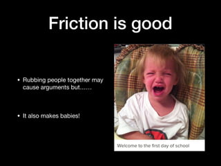 Friction is good
• Rubbing people together may
cause arguments but……

• It also makes babies!
 