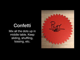 Confetti
Mix all the dots up in
middle table. Keep
sliding, shuﬄing,
tossing, etc.
 