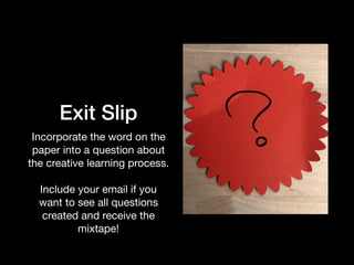 Exit Slip
Incorporate the word on the
paper into a question about
the creative learning process. 
 
Include your email if you
want to see all questions
created and receive the
mixtape!
 