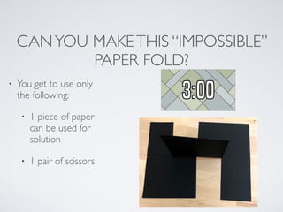 CANYOU MAKETHIS “IMPOSSIBLE”
PAPER FOLD?
• You get to use only
the following:
• 1 piece of paper
can be used for
solution
• 1 pair of scissors
 