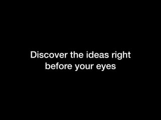 Discover the ideas right
before your eyes
 