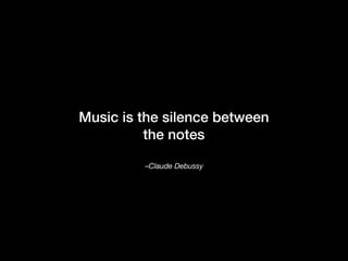 –Claude Debussy
Music is the silence between
the notes
 