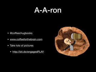 A-A-ron
• @coﬀeechugbooks

• www.coﬀeeforthebrain.com

• Take lots of pictures

• http://bit.do/engagedPLAY
 