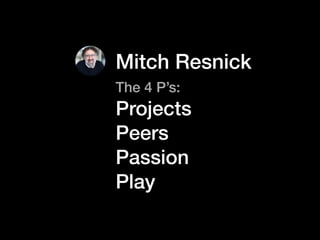 The 4 P’s:
Projects
Peers
Passion
Play
Mitch Resnick
 