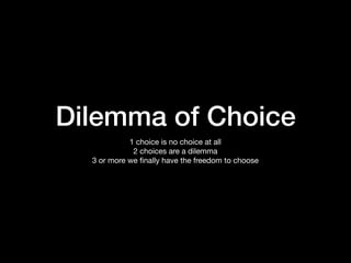Dilemma of Choice
1 choice is no choice at all

2 choices are a dilemma

3 or more we ﬁnally have the freedom to choose
 
