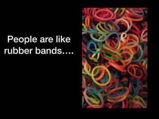 People are like
rubber bands….
 