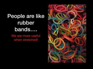 People are like
rubber
bands….
We are more useful
when stretched!
 