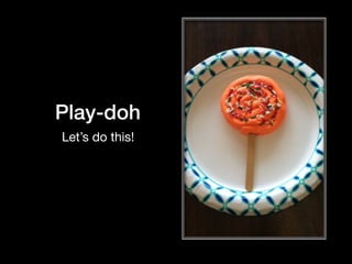Play-doh
Let’s do this!
 