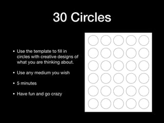 30 Circles
• Use the template to ﬁll in
circles with creative designs of
what you are thinking about.

• Use any medium you wish

• 5 minutes

• Have fun and go crazy
 