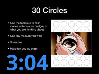 30 Circles
• Use the template to ﬁll in
circles with creative designs of
what you are thinking about.

• Use any medium you wish

• 3 minutes

• Have fun and go crazy
 
