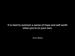 –Scott Belsky
It is hard to summon a sense of hope and self worth
when you’re on your own.
 