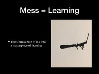 Mess = Learning
•Transform a blob of ink into
a masterpiece of learning
 