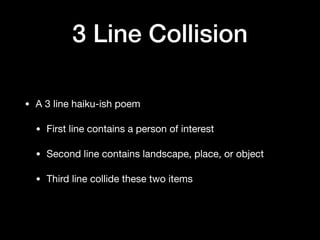3 Line Collision
• A 3 line haiku-ish poem

• First line contains a person of interest

• Second line contains landscape, place, or object

• Third line collide these two items
 