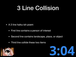 3 Line Collision
• A 3 line haiku-ish poem

• First line contains a person of interest

• Second line contains landscape, place, or object

• Third line collide these two items
 