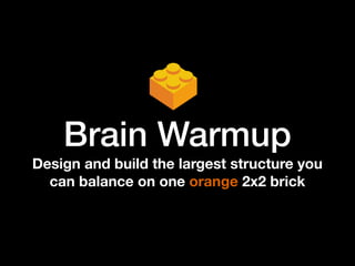 Brain Warmup
Design and build the largest structure you
can balance on one orange 2x2 brick
 