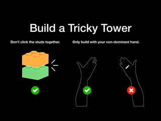 Build a Tricky Tower
Don’t click the studs together. Only build with your non-dominant hand.
 