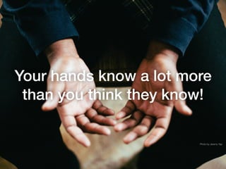 Your hands know a lot more
than you think they know!
Photo by Jeremy Yap
 