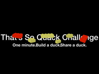 That’s So Quack Challenge
One minute.Build a duck.Share a duck.
 