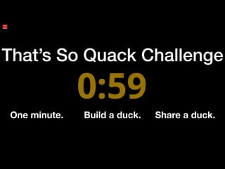 That’s So Quack Challenge
One minute. Build a duck. Share a duck.
 