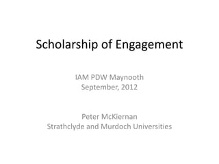 Scholarship of Engagement

         IAM PDW Maynooth
           September, 2012


           Peter McKiernan
 Strathclyde and Murdoch Universities
 