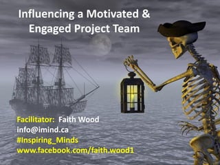 Influencing a Motivated & Engaged Project Team 
Facilitator: Faith Wood info@imind.ca #Inspiring_Minds www.facebook.com/faith.wood1  