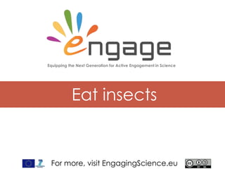 For more, visit EngagingScience.eu
Eat insects
Equipping the Next Generation for Active Engagement in Science
 
