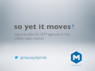@maciejolpinski
so yet it moves
opportunities for SEM agencies in the
online video market
?
maciejolpinski.com
 
