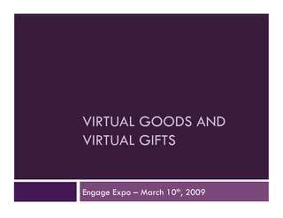 VIRTUAL GOODS AND
VIRTUAL GIFTS


Engage Expo – March 10th, 2009
 