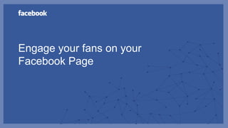 Engage your fans on your
Facebook Page
 