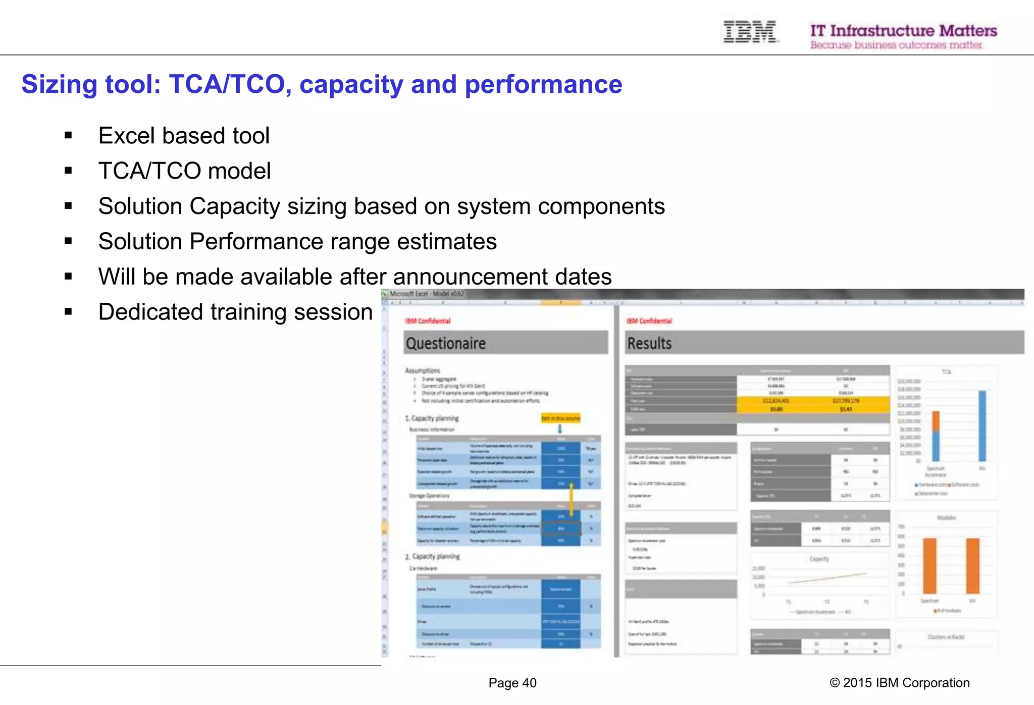 © 2015 IBM CorporationPage 40
Sizing tool: TCA/TCO, capacity and performance
 Excel based tool
 TCA/TCO model
 Solution Capacity sizing based on system components
 Solution Performance range estimates
 Will be made available after announcement dates
 Dedicated training session
 