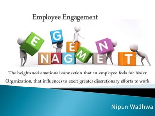Nipun Wadhwa
The heightened emotional connection that an employee feels for his/er
Organization, that influences to exert greater discretionary efforts to work
 