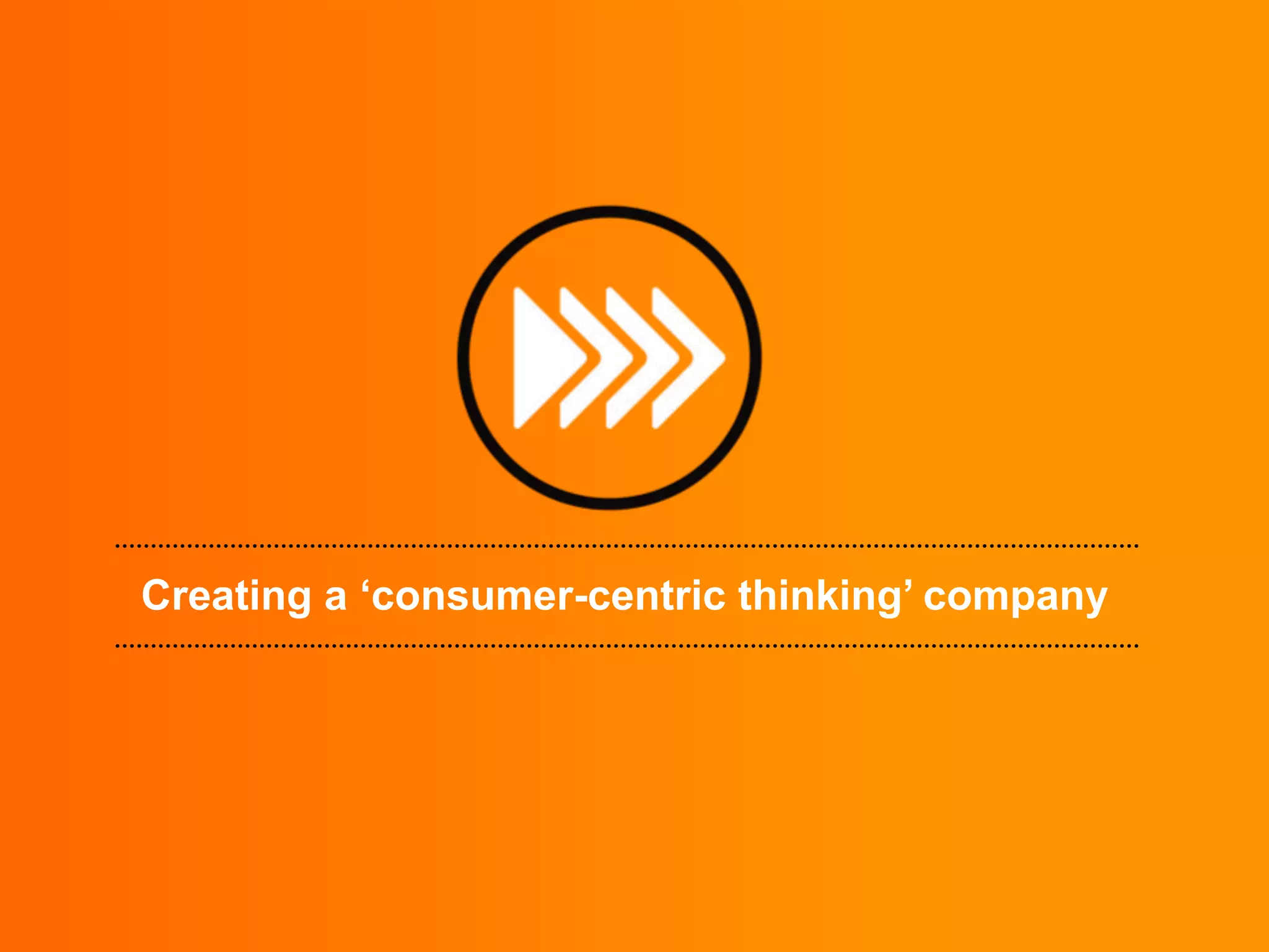 Creating a ‘consumer-centric thinking’ company

 