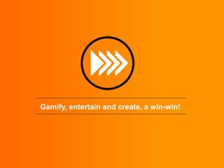 Gamify, entertain and create, a win-win!

 