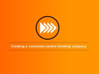 Creating a ‘consumer-centric thinking’ company

 