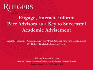 Engage, Interact, Inform:
Peer Advisors as a Key to Successful
      Academic Advisement
April J. Johnson - Academic Advisor/Peer Advisor Program Coordinator
                   Dr. Robert Kurland- Associate Dean




                          Office of Academic Services
        Newark College of Arts and Sciences & University College-Newark
                      Garden State C - 9:15 AM – 10:15 AM
 