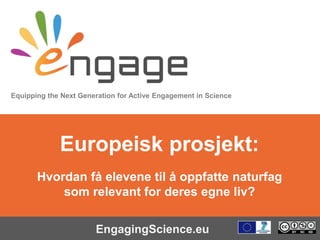 Equipping the Next Generation for Active Engagement in Science
EngagingScience.eu
Europeisk prosjekt:
Hvordan få elevene til å oppfatte naturfag
som relevant for deres egne liv?
 