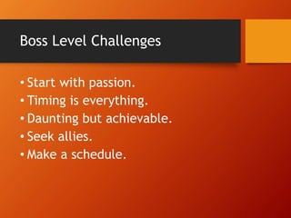 Boss Level Challenges
• Start with passion.
• Timing is everything.
• Daunting but achievable.
• Seek allies.
• Make a schedule.
 