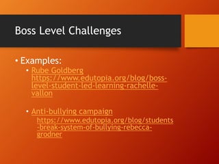 Boss Level Challenges
• Examples:
• Rube Goldberg
https://www.edutopia.org/blog/boss-
level-student-led-learning-rachelle-
vallon
• Anti-bullying campaign
https://www.edutopia.org/blog/students
-break-system-of-bullying-rebecca-
grodner
 