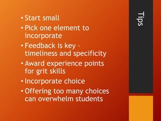 Tips
• Start small
• Pick one element to
incorporate
• Feedback is key –
timeliness and specificity
• Award experience points
for grit skills
• Incorporate choice
• Offering too many choices
can overwhelm students
 