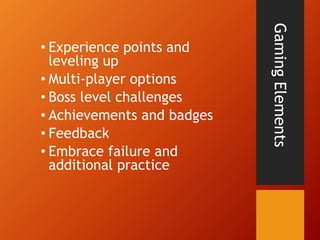 GamingElements
• Experience points and
leveling up
• Multi-player options
• Boss level challenges
• Achievements and badges
• Feedback
• Embrace failure and
additional practice
 