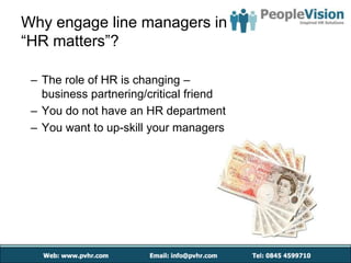 Why engage line managers in
“HR matters”?

 – The role of HR is changing –
   business partnering/critical friend
 – You do not have an HR department
 – You want to up-skill your managers
 