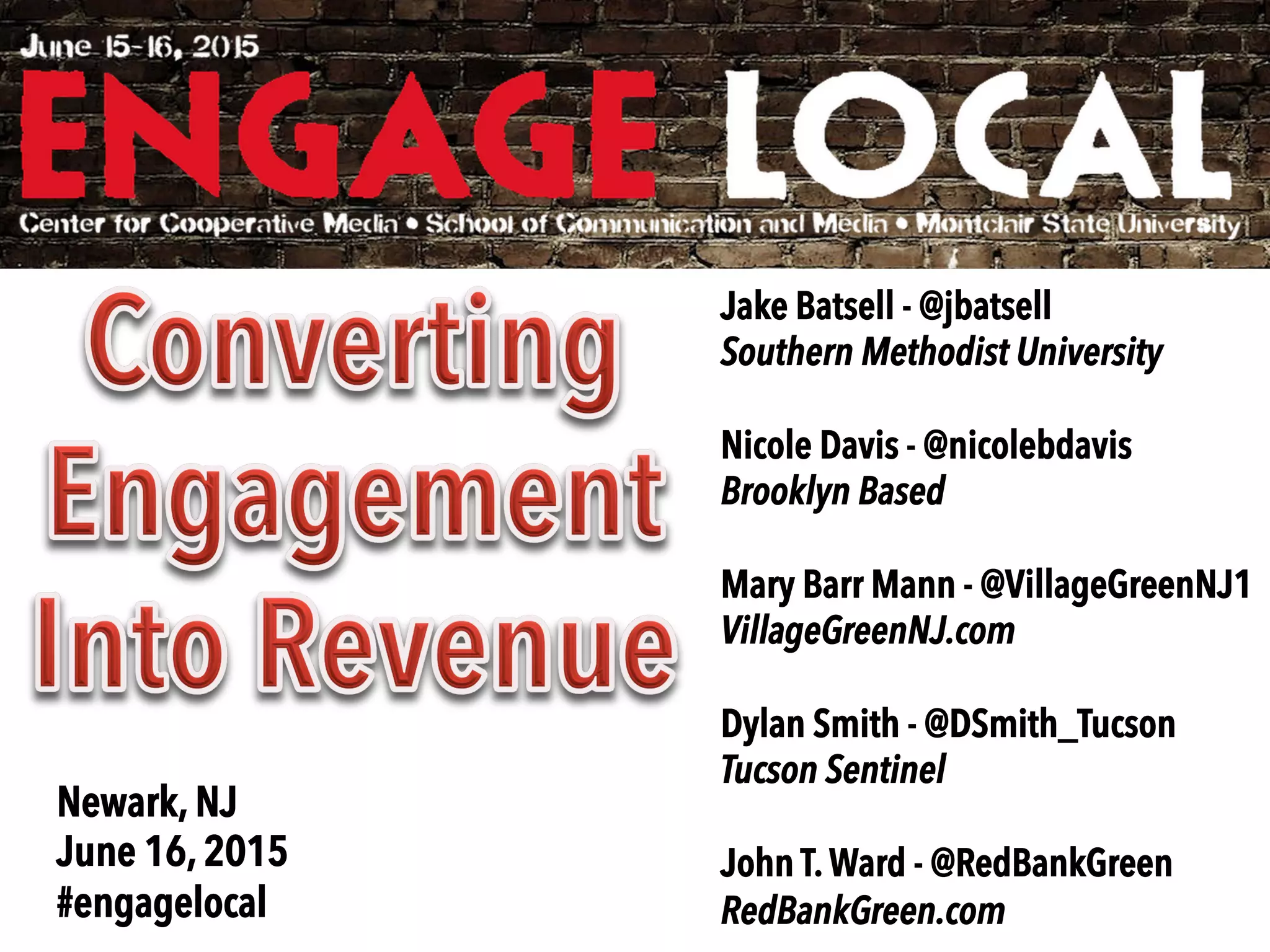 Jake Batsell - @jbatsell
Southern Methodist University
Nicole Davis - @nicolebdavis
Brooklyn Based
Mary Barr Mann - @VillageGreenNJ1
VillageGreenNJ.com
Dylan Smith - @DSmith_Tucson
Tucson Sentinel
John T. Ward - @RedBankGreen
RedBankGreen.com
Newark, NJ
June 16, 2015
#engagelocal
 