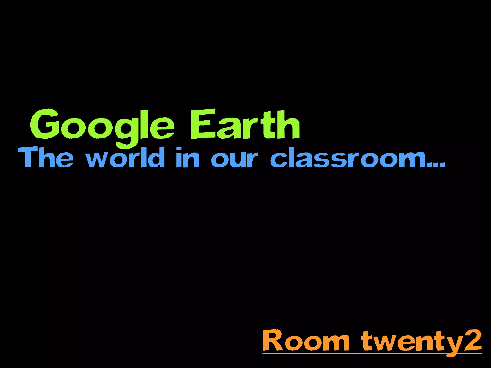 Google Earth
The world in our classroom...




                Room twenty2
 