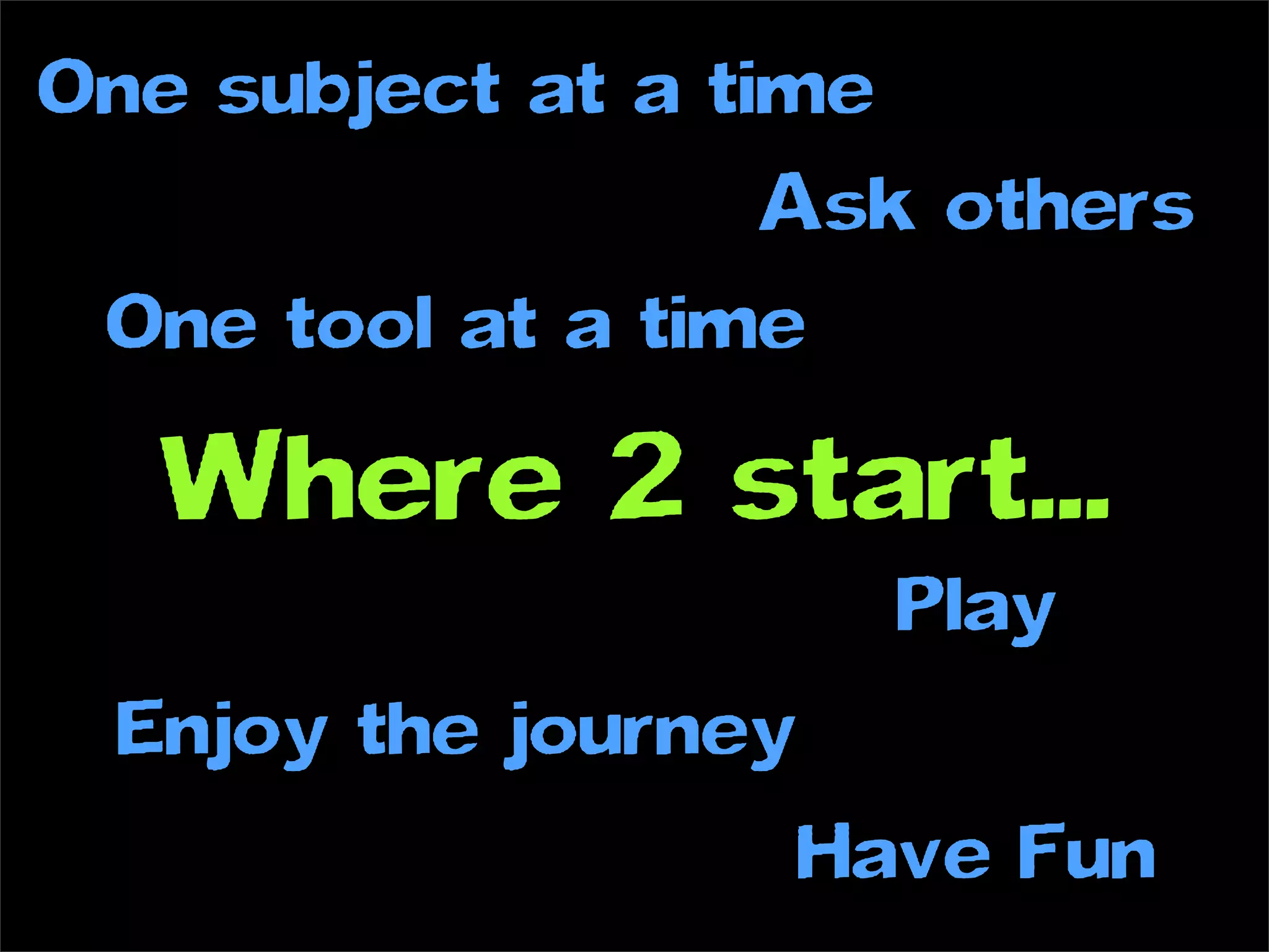 One subject at a time
                   Ask others
 One tool at a time

   Where 2 start...
                       Play
 Enjoy the journey
                     Have Fun
 