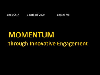 Ehon Chan	1 October 2009		Engage Me MOMENTUMthrough Innovative Engagement 