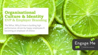 Organisational
Culture & Identity
EVP & Employer Branding
The What, Why & How in building high
performance, driven by happy employees &
becoming an employer of choice.
 